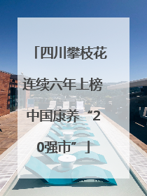 四川攀枝花连续六年上榜中国康养“20强市”