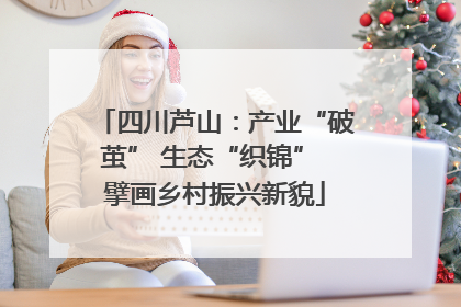 四川芦山：产业“破茧” 生态“织锦” 擘画乡村振兴新貌