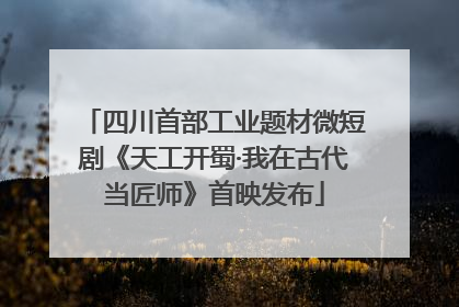 四川首部工业题材微短剧《天工开蜀·我在古代当匠师》首映发布