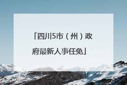 四川5市（州）政府最新人事任免
