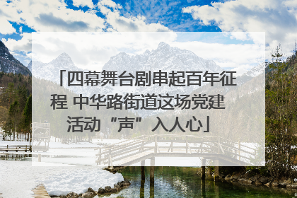 四幕舞台剧串起百年征程 中华路街道这场党建活动“声”入人心