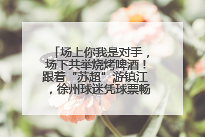 场上你我是对手，场下共举烧烤啤酒！跟着“苏超”游镇江，徐州球迷凭球票畅游名山胜景