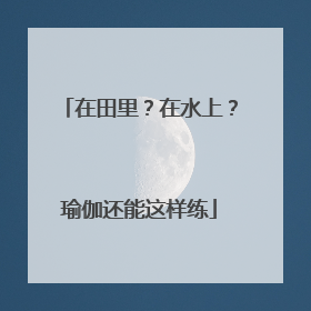 在田里？在水上？瑜伽还能这样练