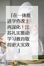 在一体推进学查改上再深化！江苏扎实推动学习教育取得更大实效