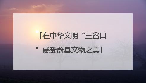 在中华文明“三岔口”感受蔚县文物之美