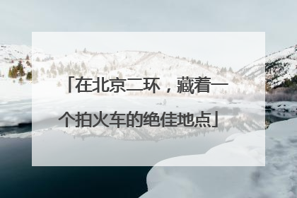 在北京二环，藏着一个拍火车的绝佳地点