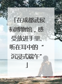 在成都武侯祠博物馆，感受放进手里、听在耳中的“沉浸式端午”
