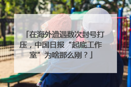 在海外遭遇数次封号打压，中国日报“起底工作室”为啥那么刚？