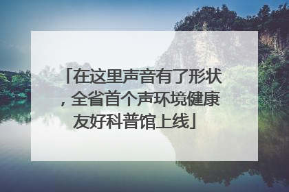 在这里声音有了形状，全省首个声环境健康友好科普馆上线