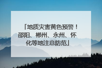 地质灾害黄色预警！邵阳、郴州、永州、怀化等地注意防范