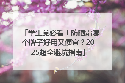 学生党必看！防晒霜哪个牌子好用又便宜？2025超全避坑指南