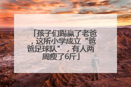 孩子们踢赢了老爸，这所小学成立“爸爸足球队”，有人两周瘦了6斤