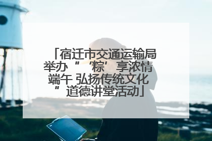 宿迁市交通运输局举办“‘粽’享浓情端午 弘扬传统文化”道德讲堂活动
