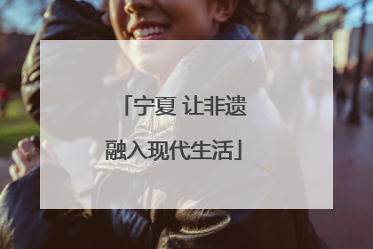 宁夏 让非遗融入现代生活