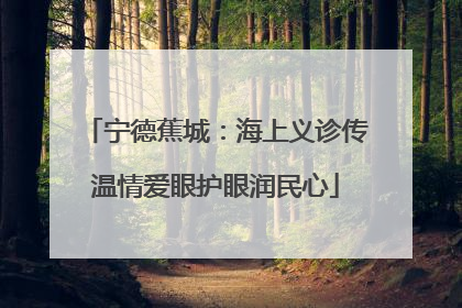 宁德蕉城：海上义诊传温情爱眼护眼润民心
