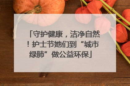 守护健康，洁净自然！护士节她们到“城市绿肺”做公益环保