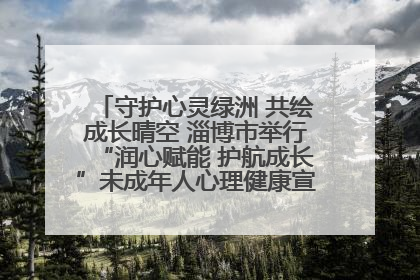 守护心灵绿洲 共绘成长晴空 淄博市举行“润心赋能 护航成长”未成年人心理健康宣传教育主题活动