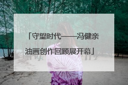 守望时代——冯健亲油画创作回顾展开幕