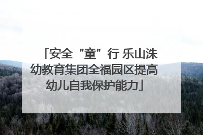 安全“童”行 乐山洙幼教育集团全福园区提高幼儿自我保护能力