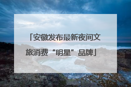 安徽发布最新夜间文旅消费“明星”品牌