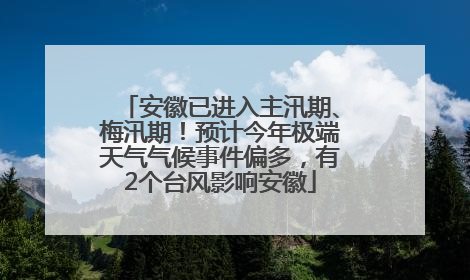 安徽已进入主汛期、梅汛期！预计今年极端天气气候事件偏多，有2个台风影响安徽