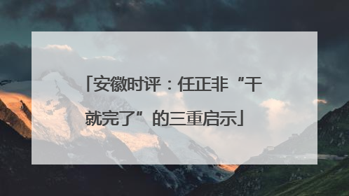 安徽时评：任正非“干就完了”的三重启示