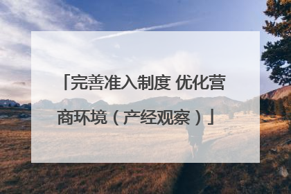 完善准入制度 优化营商环境（产经观察）