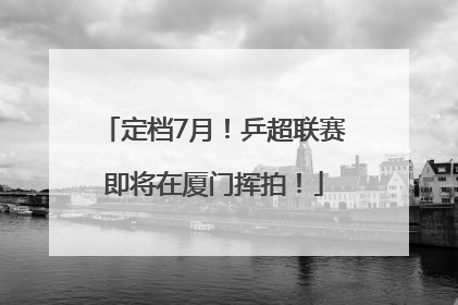 定档7月！乒超联赛即将在厦门挥拍！