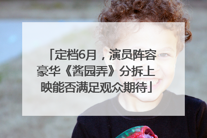 定档6月，演员阵容豪华《酱园弄》分拆上映能否满足观众期待