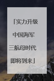 实力升级 中国海军三航母时代即将到来