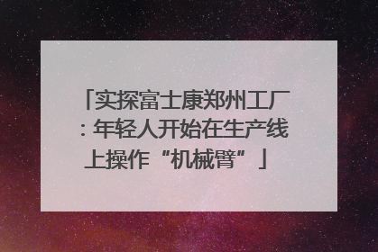 实探富士康郑州工厂：年轻人开始在生产线上操作“机械臂”
