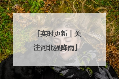 实时更新丨关注河北强降雨