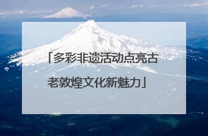 多彩非遗活动点亮古老敦煌文化新魅力