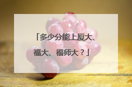 多少分能上厦大、福大、福师大？