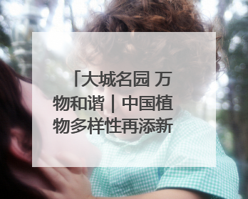 大城名园 万物和谐｜中国植物多样性再添新成员！它只在西藏墨脱