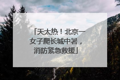 天太热！北京一女子爬长城中暑，消防紧急救援
