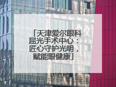天津爱尔眼科屈光手术中心：匠心守护光明，赋能眼健康