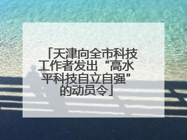 天津向全市科技工作者发出“高水平科技自立自强”的动员令