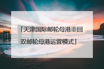天津国际邮轮母港重回双邮轮母港运营模式