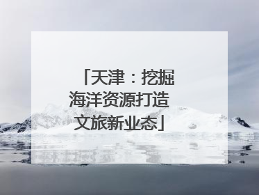 天津：挖掘海洋资源打造文旅新业态