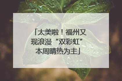 太美啦！福州又现浪漫“双彩虹” 本周晴热为主