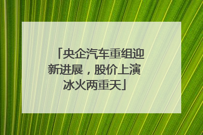 央企汽车重组迎新进展，股价上演冰火两重天