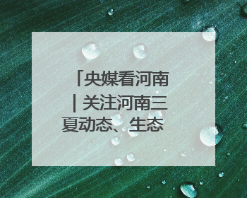 央媒看河南｜关注河南三夏动态、生态保护等内容
