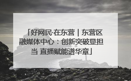 好网民·在东营｜东营区融媒体中心：创新突破显担当 直播赋能谱华章