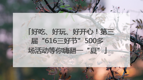 好吃、好玩、好开心！第三届“616三好节”500多场活动等你嗨翻一“夏”