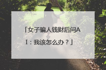 女子骗人钱财后问AI：我该怎么办？