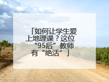 如何让学生爱上地理课？这位“95后”教师有“绝活”