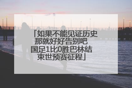 如果不能见证历史 那就好好告别吧 国足1比0胜巴林结束世预赛征程