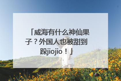 威海有什么神仙果子？外国人也被甜到跺jiojio！
