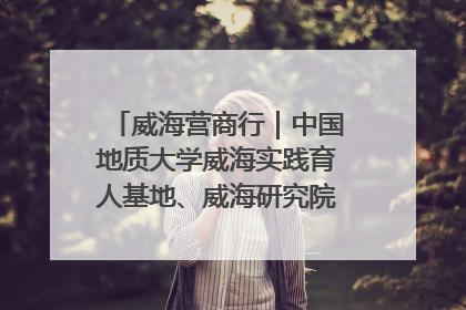 威海营商行｜中国地质大学威海实践育人基地、威海研究院在经开区揭牌
